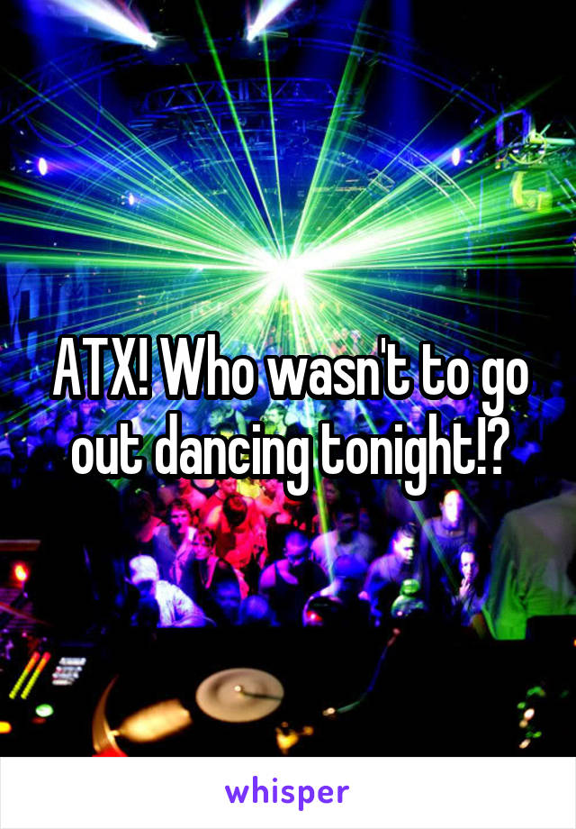 ATX! Who wasn't to go out dancing tonight!?