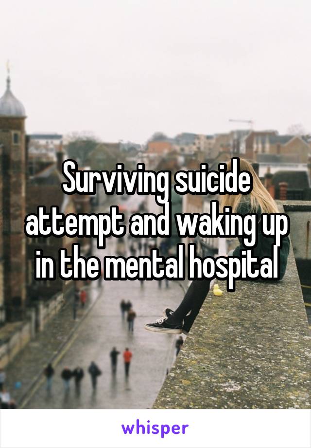Surviving suicide attempt and waking up in the mental hospital