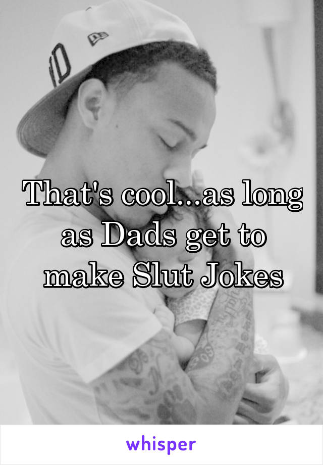 That's cool...as long as Dads get to make Slut Jokes