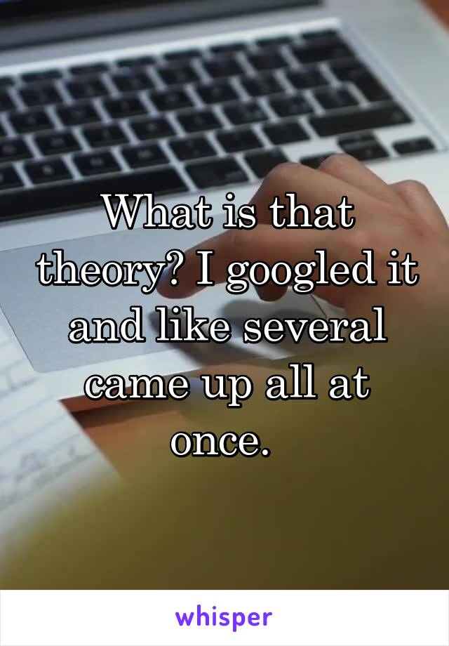 What is that theory? I googled it and like several came up all at once. 