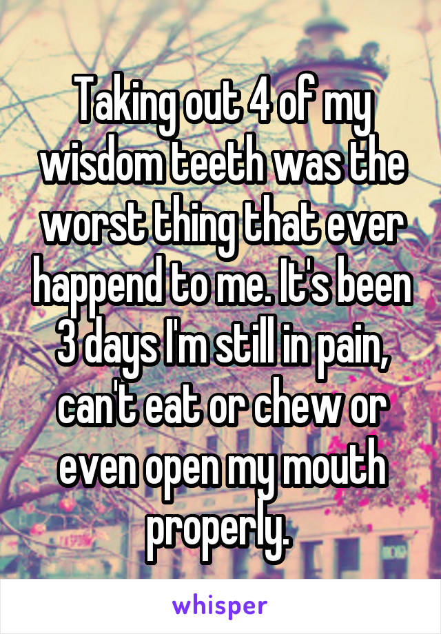 Taking out 4 of my wisdom teeth was the worst thing that ever happend to me. It's been 3 days I'm still in pain, can't eat or chew or even open my mouth properly. 