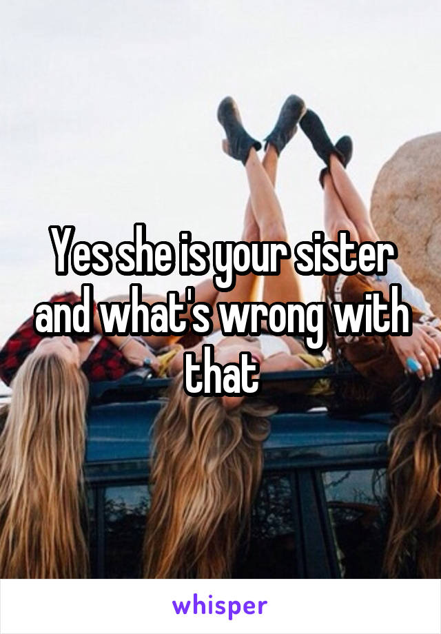 Yes she is your sister and what's wrong with that