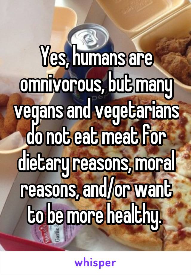 Yes, humans are omnivorous, but many vegans and vegetarians do not eat meat for dietary reasons, moral reasons, and/or want to be more healthy. 