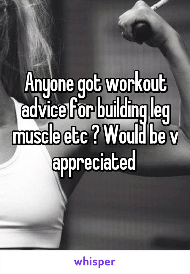 Anyone got workout advice for building leg muscle etc ? Would be v appreciated 
