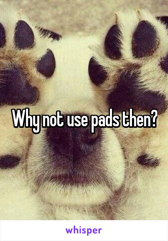 Why not use pads then?