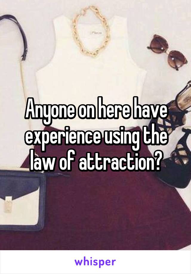 Anyone on here have experience using the law of attraction?