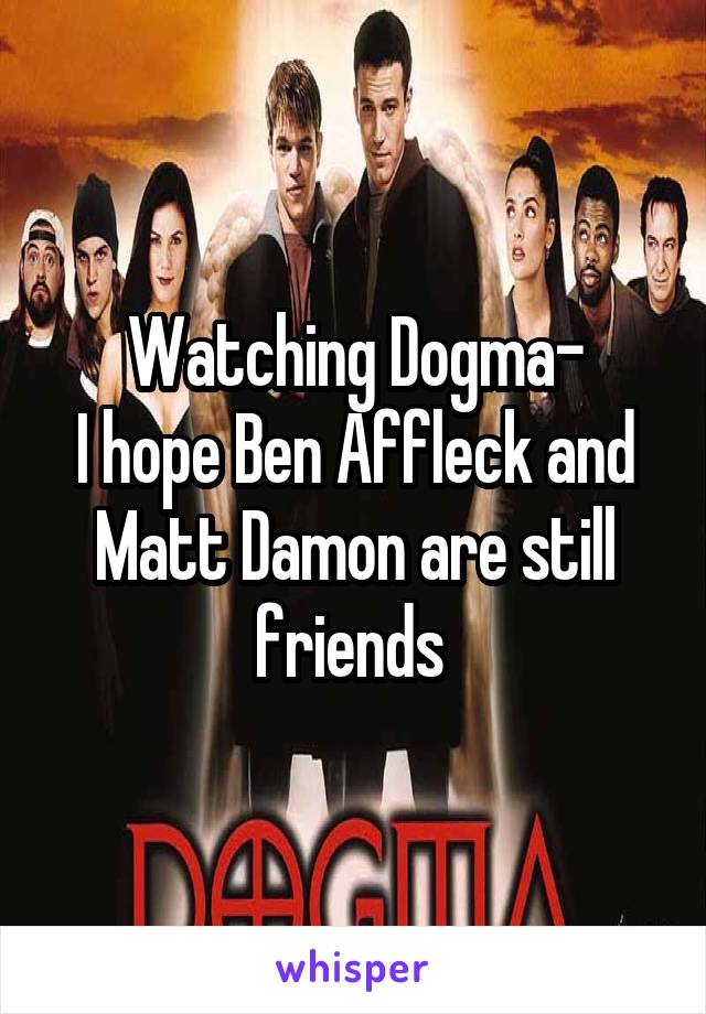 Watching Dogma-
I hope Ben Affleck and Matt Damon are still friends 