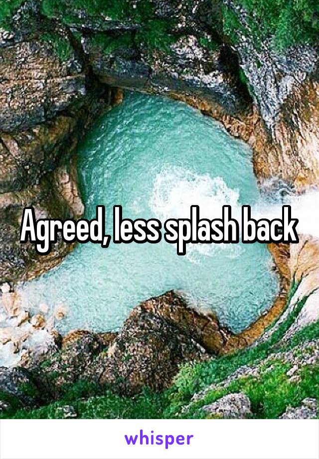 Agreed, less splash back 