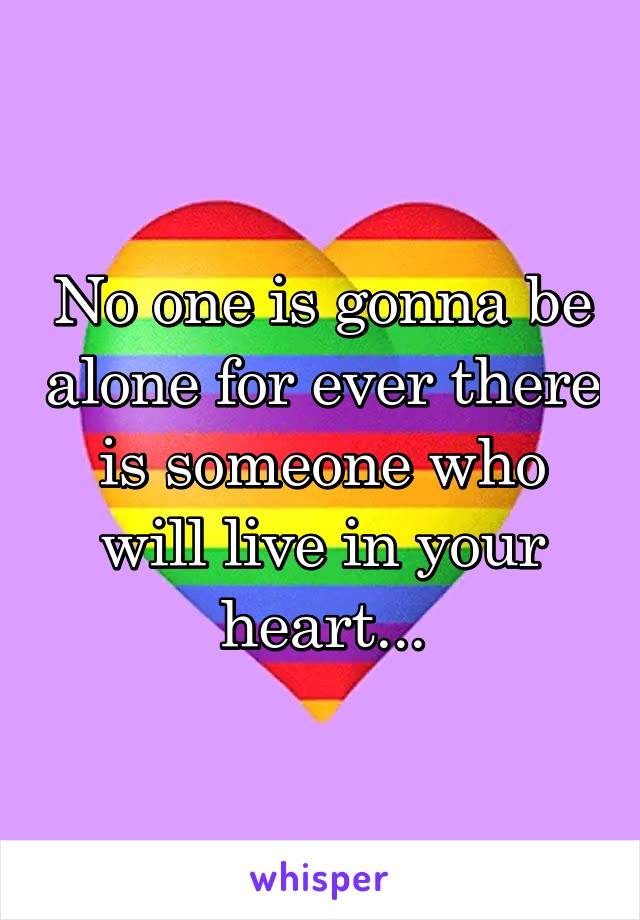 No one is gonna be alone for ever there is someone who will live in your heart...
