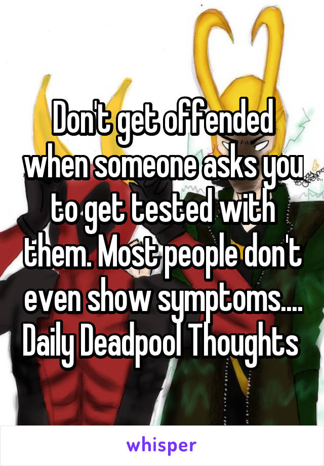 Don't get offended when someone asks you to get tested with them. Most people don't even show symptoms.... Daily Deadpool Thoughts 