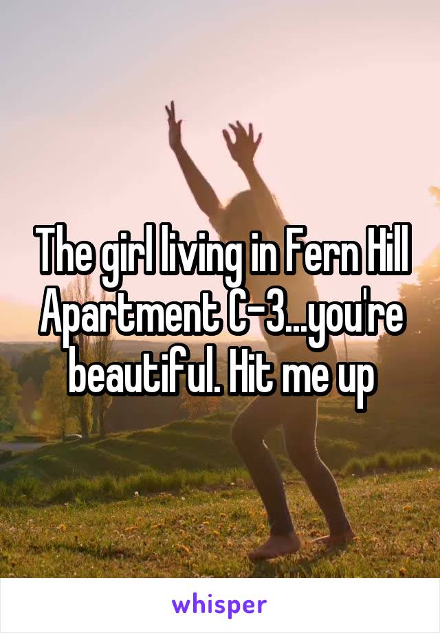 The girl living in Fern Hill Apartment C-3...you're beautiful. Hit me up