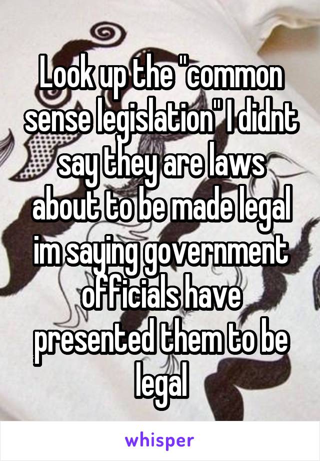 Look up the "common sense legislation" I didnt say they are laws about to be made legal im saying government officials have presented them to be legal
