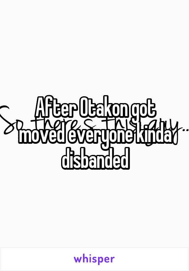 After Otakon got moved everyone kinda disbanded
