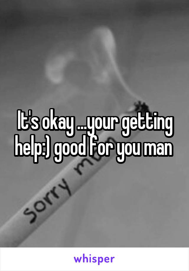 It's okay ...your getting help:) good for you man 