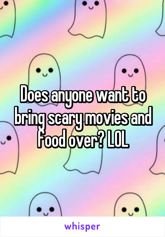 Does anyone want to bring scary movies and food over? LOL