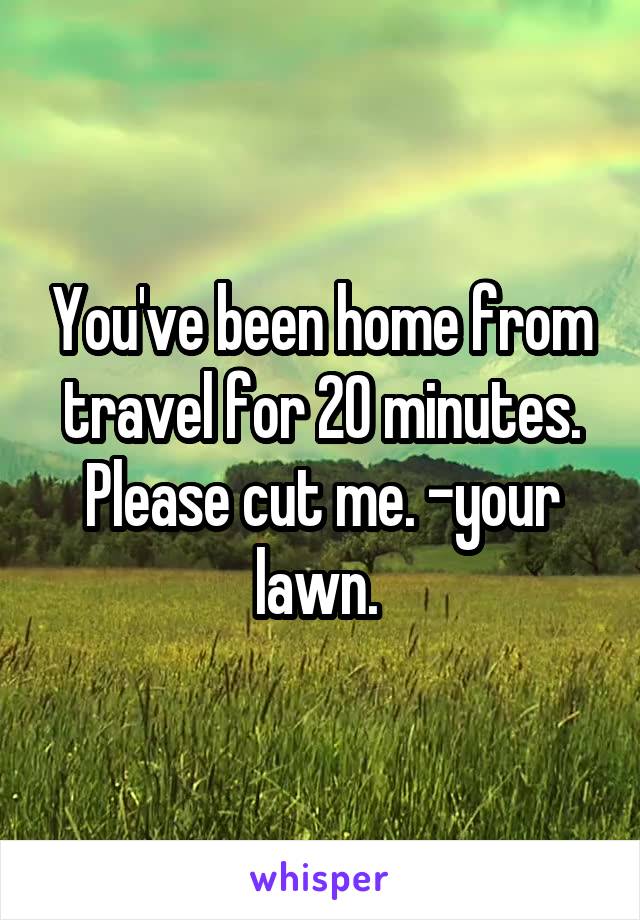 You've been home from travel for 20 minutes. Please cut me. -your lawn. 