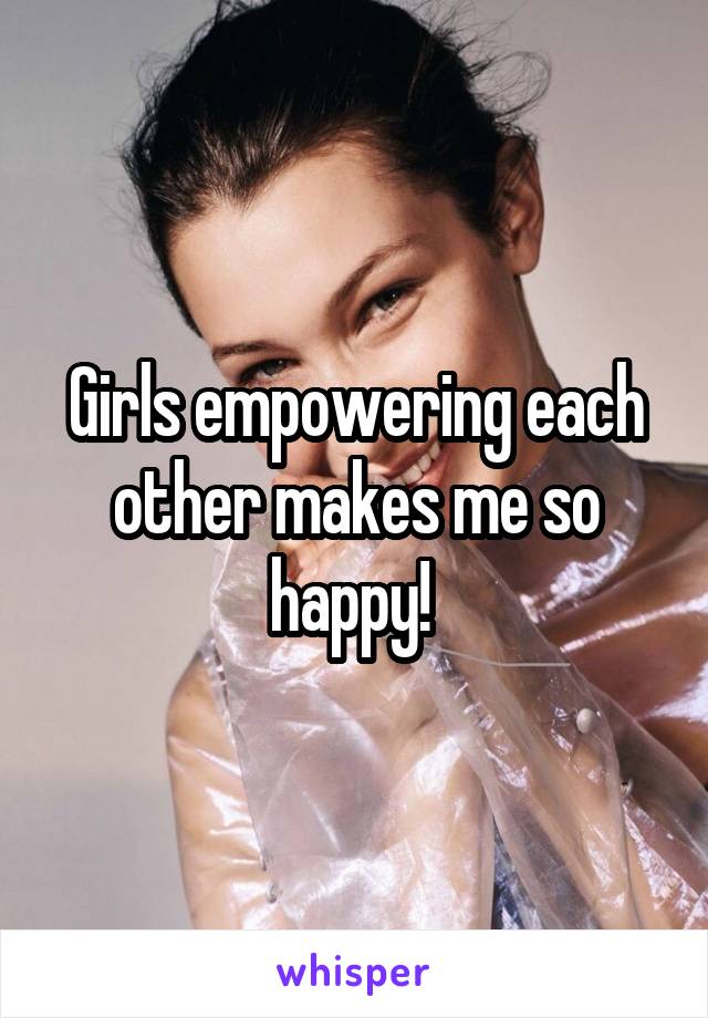 Girls empowering each other makes me so happy! 