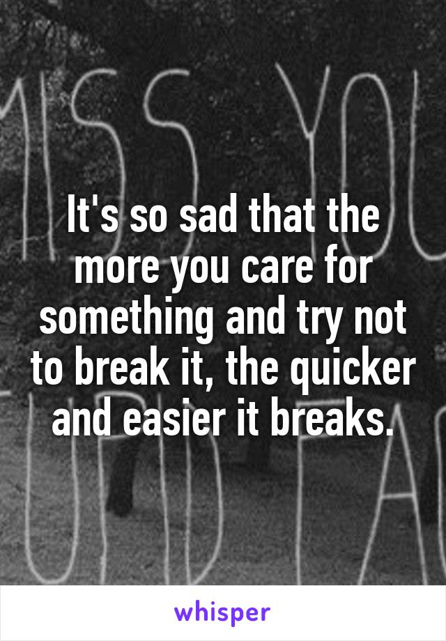 It's so sad that the more you care for something and try not to break it, the quicker and easier it breaks.