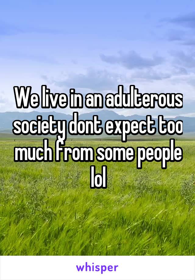 We live in an adulterous society dont expect too much from some people lol