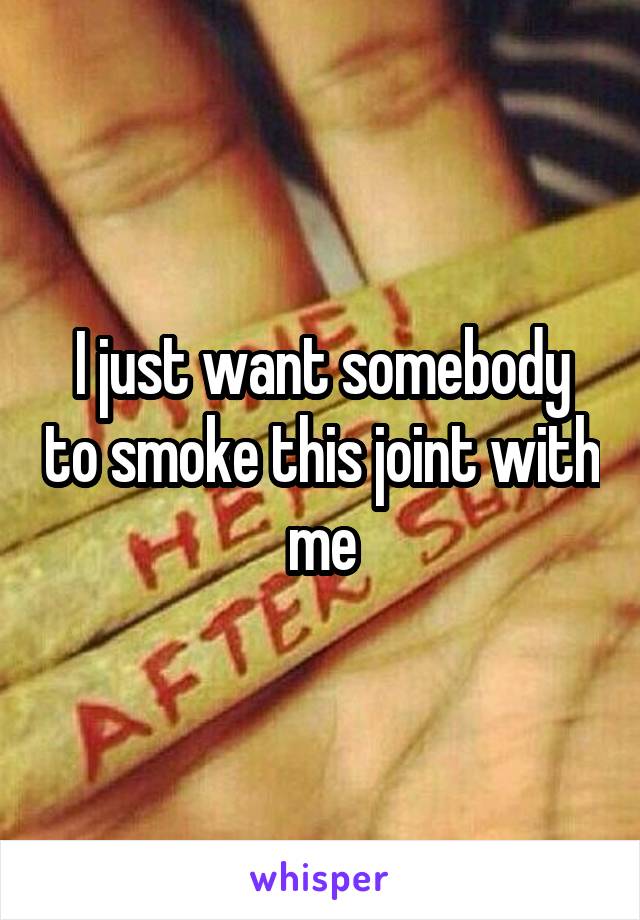 I just want somebody to smoke this joint with me