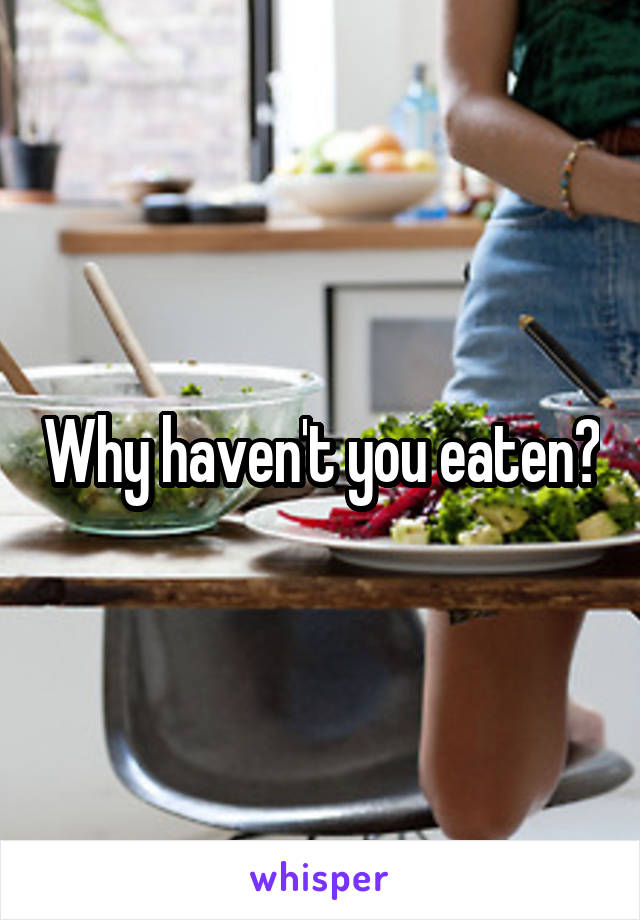 Why haven't you eaten?