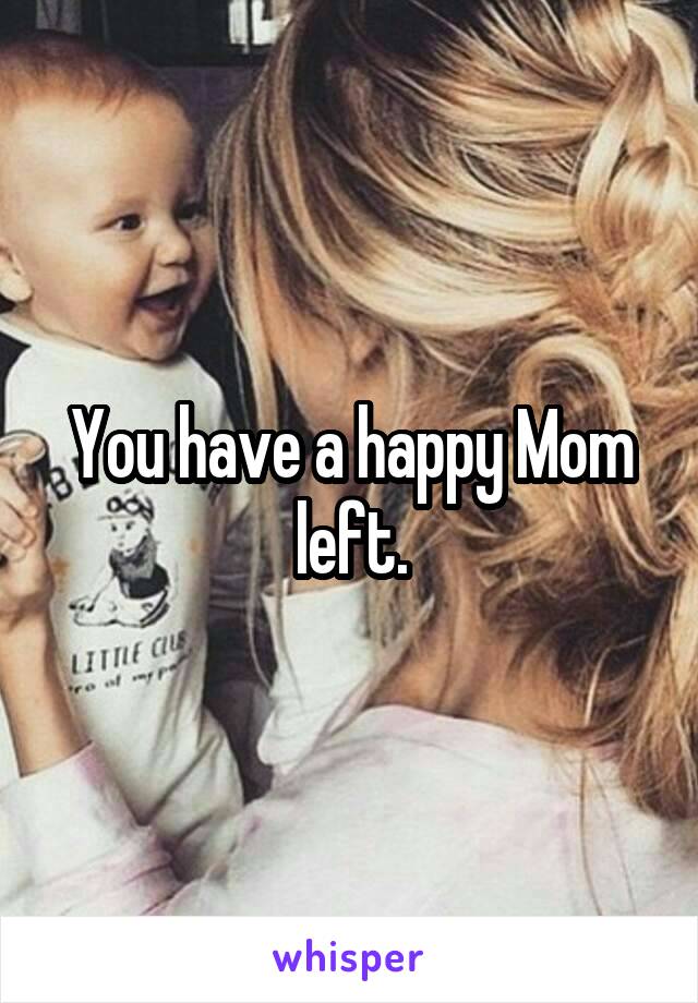 You have a happy Mom left.