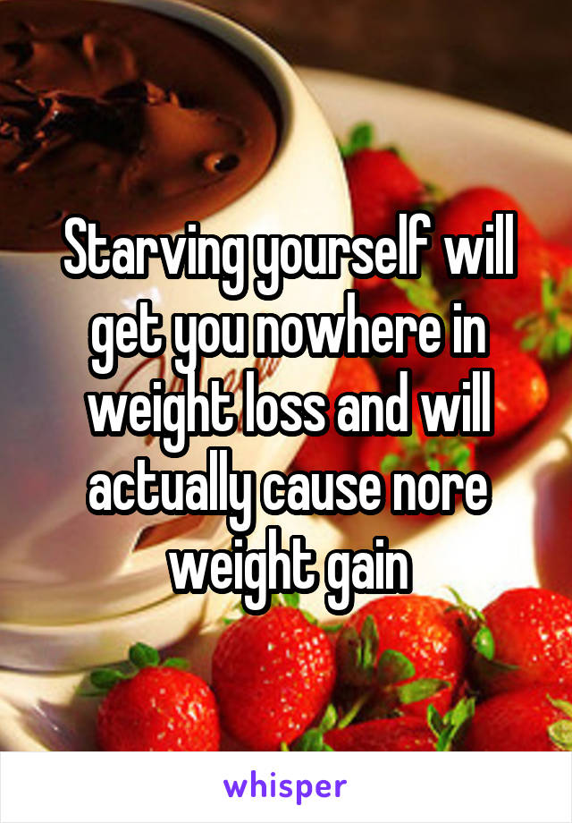 Starving yourself will get you nowhere in weight loss and will actually cause nore weight gain