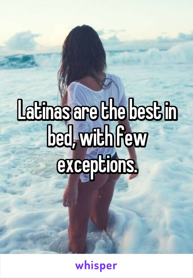 Latinas are the best in bed, with few exceptions.