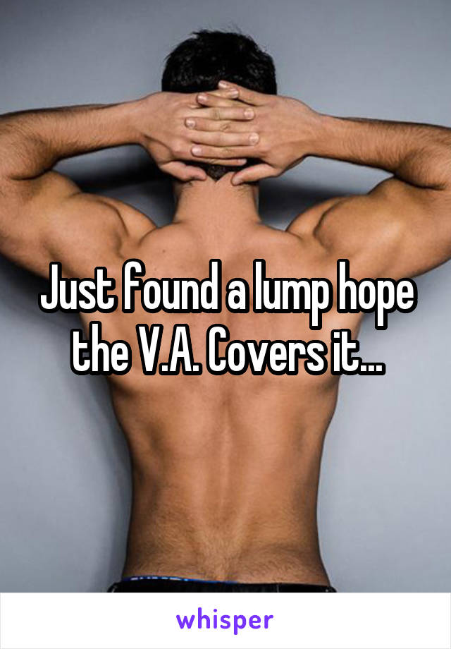 Just found a lump hope the V.A. Covers it...