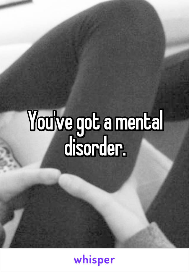 You've got a mental disorder.