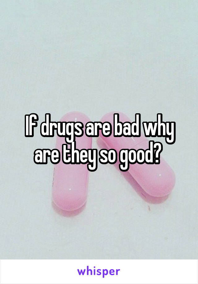 If drugs are bad why are they so good? 