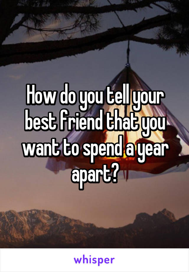 How do you tell your best friend that you want to spend a year apart?