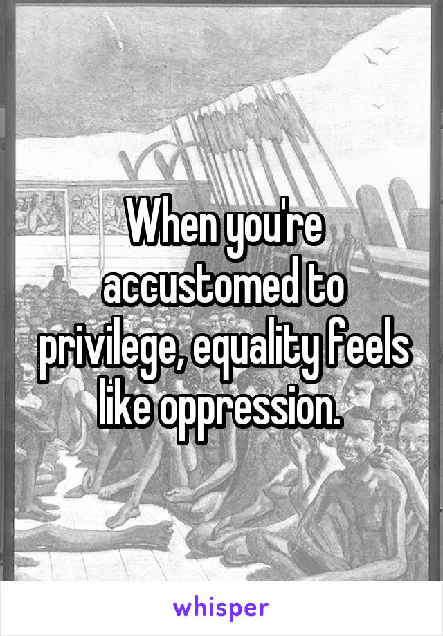 When you're accustomed to privilege, equality feels like oppression. 