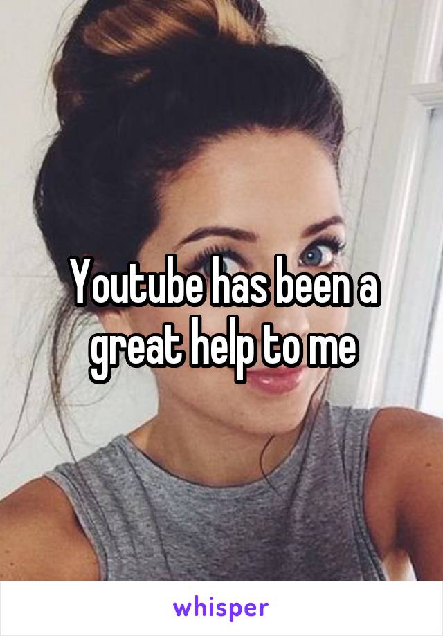 Youtube has been a great help to me