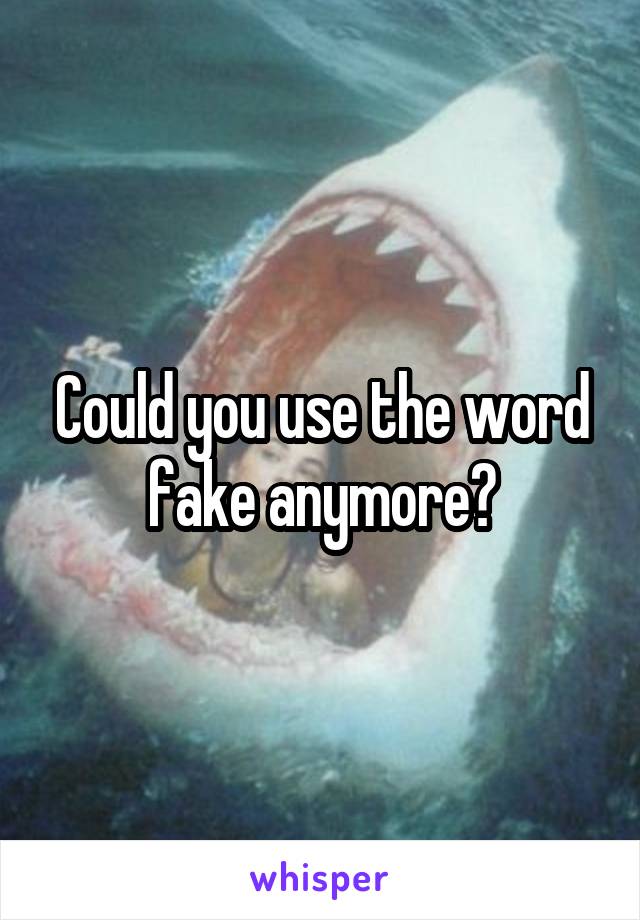 Could you use the word fake anymore?