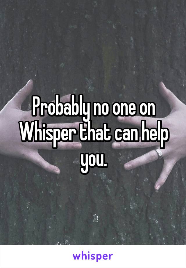 Probably no one on Whisper that can help you.