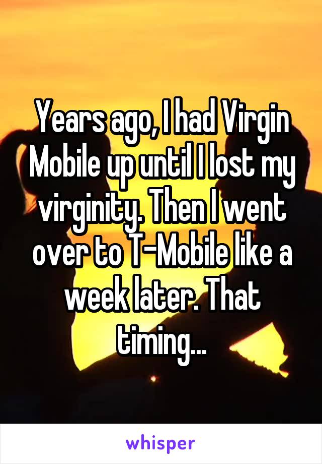 Years ago, I had Virgin Mobile up until I lost my virginity. Then I went over to T-Mobile like a week later. That timing...