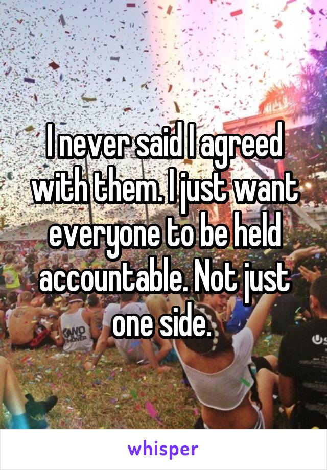 I never said I agreed with them. I just want everyone to be held accountable. Not just one side. 