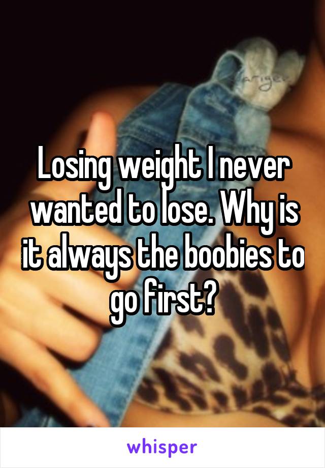 Losing weight I never wanted to lose. Why is it always the boobies to go first?