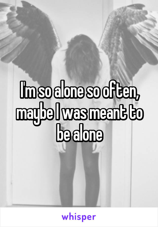 I'm so alone so often, maybe I was meant to be alone