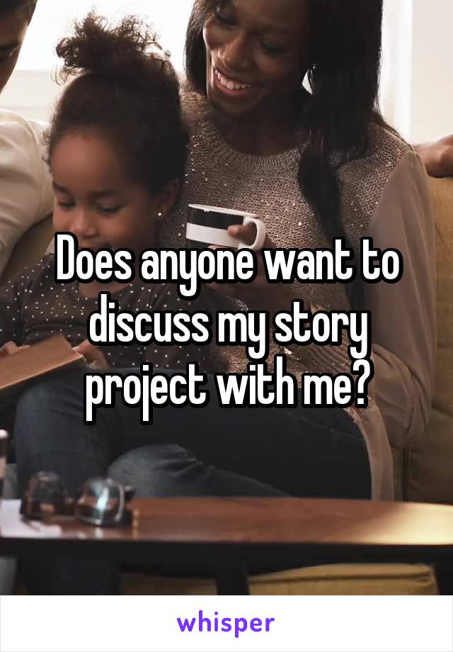 Does anyone want to discuss my story project with me?