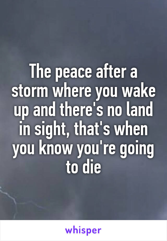 The peace after a storm where you wake up and there's no land in sight, that's when you know you're going to die
