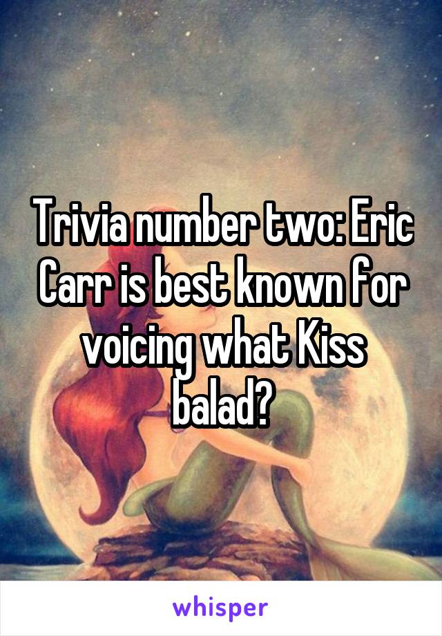 Trivia number two: Eric Carr is best known for voicing what Kiss balad?