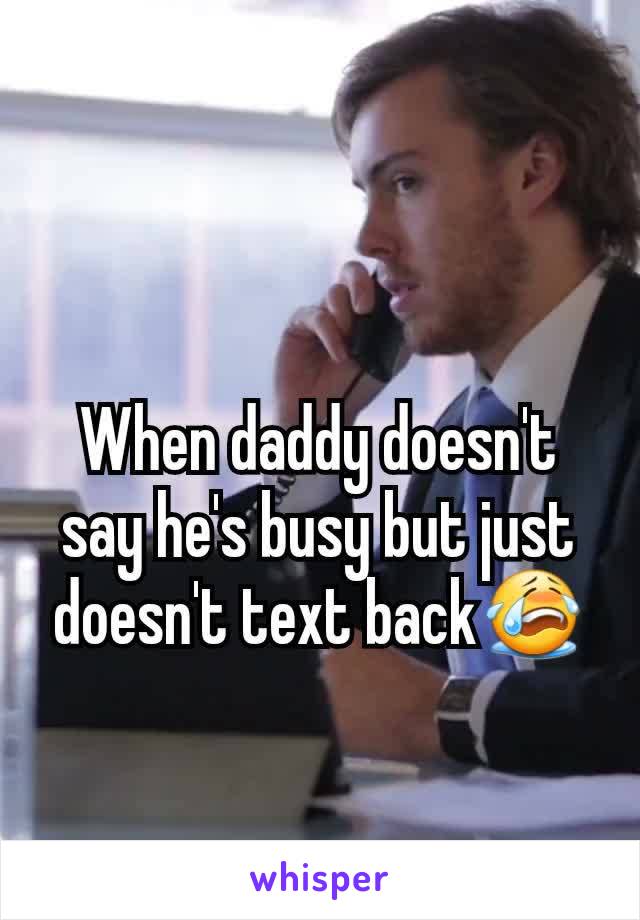 When daddy doesn't say he's busy but just doesn't text back😭