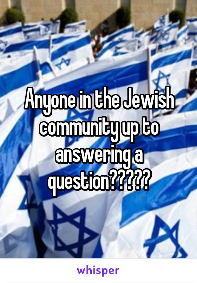 Anyone in the Jewish community up to answering a question?????