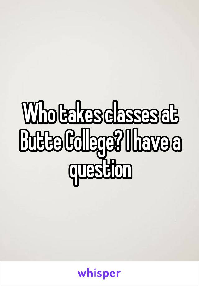 Who takes classes at Butte College? I have a question