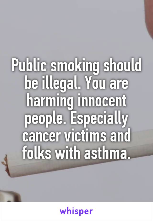 Public smoking should be illegal. You are harming innocent people. Especially cancer victims and folks with asthma.