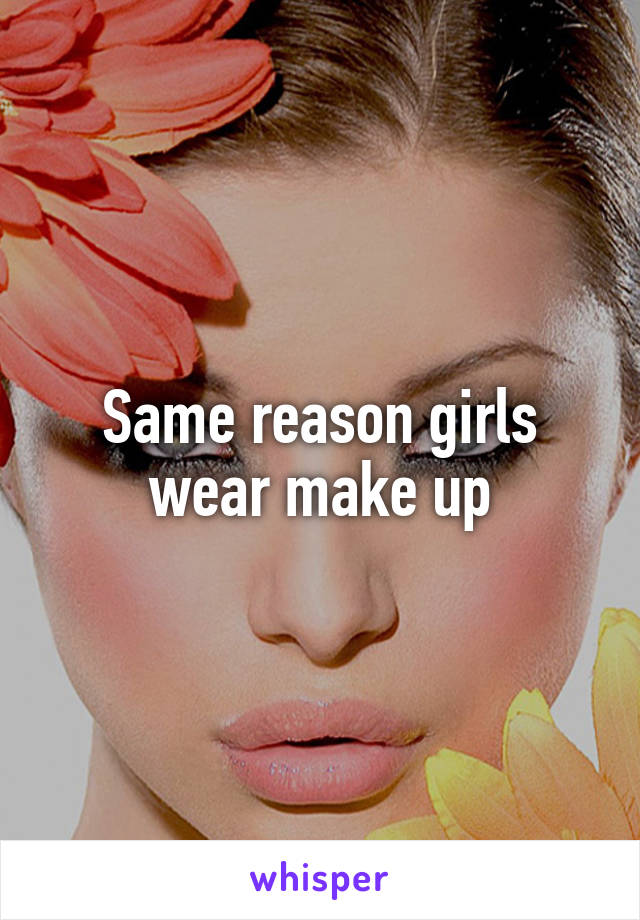 Same reason girls wear make up
