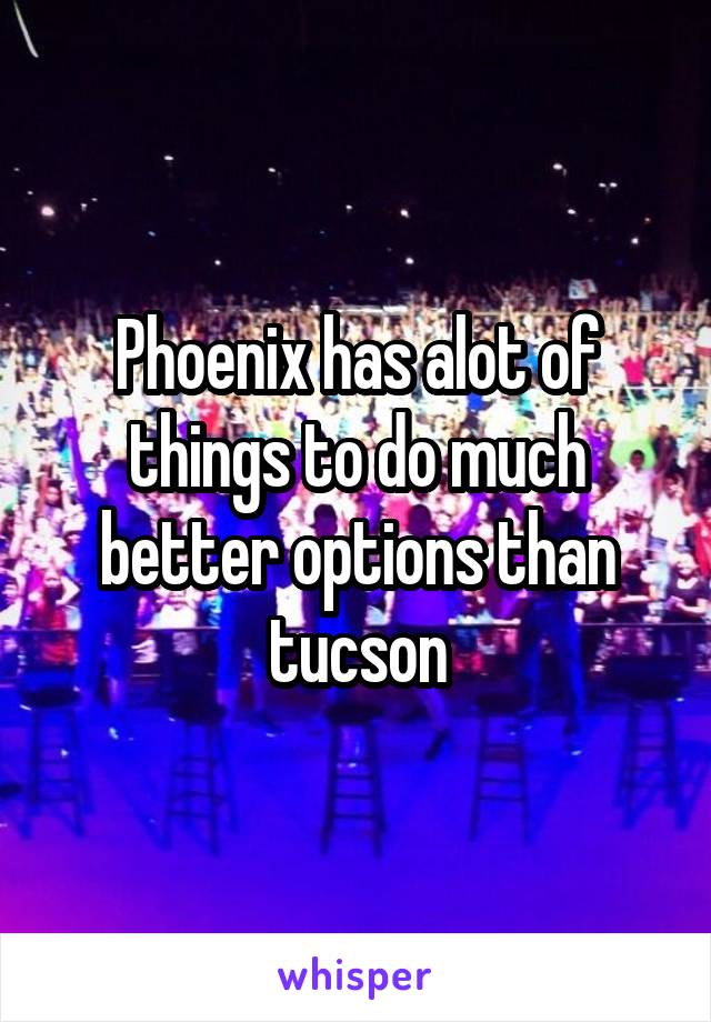Phoenix has alot of things to do much better options than tucson