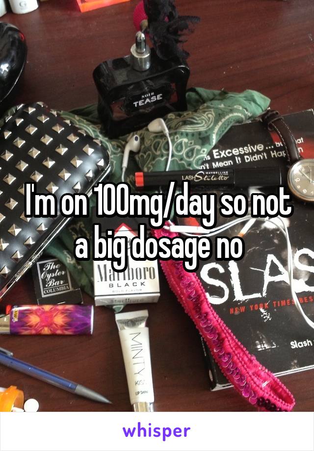 I'm on 100mg/day so not a big dosage no